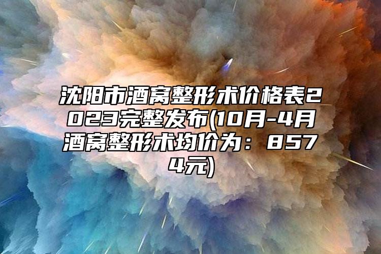 沈阳市酒窝整形术价格表2023完整发布(10月-4月酒窝整形术均价为：8574元)