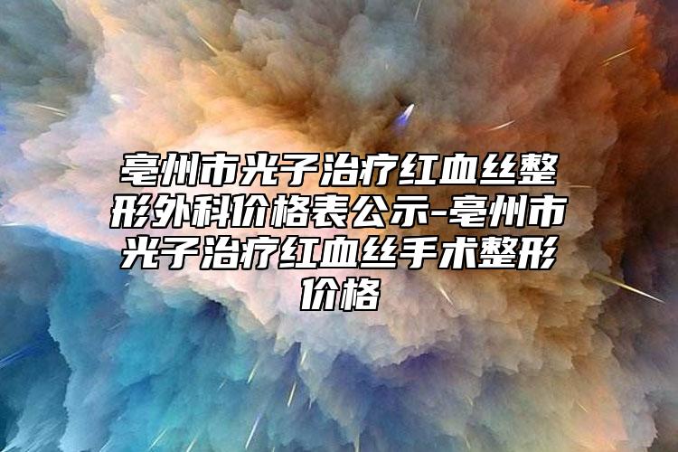 亳州市光子治疗红血丝整形外科价格表公示-亳州市光子治疗红血丝手术整形价格